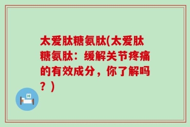 太爱肽糖氨肽(太爱肽糖氨肽：缓解关节疼痛的有效成分，你了解吗？)