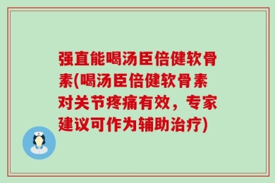 强直能喝汤臣倍健软骨素(喝汤臣倍健软骨素对关节疼痛有效，专家建议可作为辅助治疗)