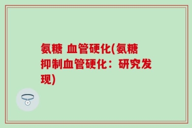 氨糖 血管硬化(氨糖抑制血管硬化：研究发现)