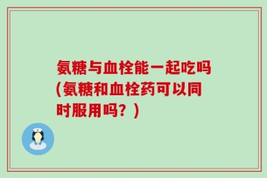 氨糖与血栓能一起吃吗(氨糖和血栓药可以同时服用吗？)