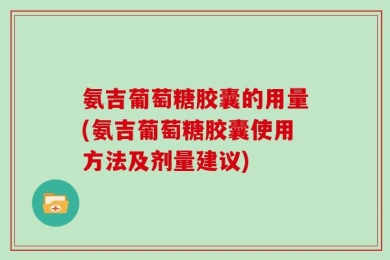 氨吉葡萄糖胶囊的用量(氨吉葡萄糖胶囊使用方法及剂量建议)