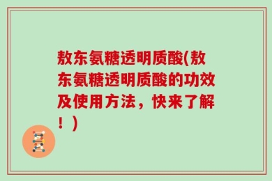 敖东氨糖透明质酸(敖东氨糖透明质酸的功效及使用方法，快来了解！)