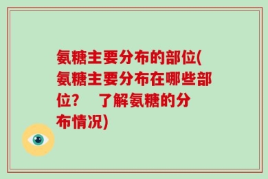 氨糖主要分布的部位(氨糖主要分布在哪些部位？  了解氨糖的分布情况)