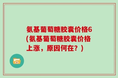 氨基葡萄糖胶囊价格6(氨基葡萄糖胶囊价格上涨，原因何在？)