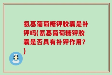 氨基葡萄糖钾胶囊是补钾吗(氨基葡萄糖钾胶囊是否具有补钾作用？)