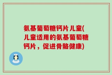 氨基葡萄糖钙片儿童(儿童适用的氨基葡萄糖钙片，促进骨骼健康)