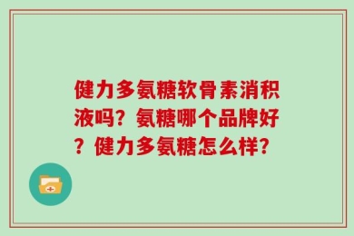 健力多氨糖软骨素消积液吗？氨糖哪个品牌好？健力多氨糖怎么样？