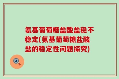 氨基葡萄糖盐酸盐稳不稳定(氨基葡萄糖盐酸盐的稳定性问题探究)