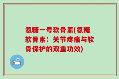 氨糖一号软骨素(氨糖软骨素：关节疼痛与软骨保护的双重功效)