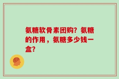氨糖软骨素团购？氨糖的作用，氨糖多少钱一盒？