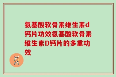 氨基酸软骨素维生素d钙片功效氨基酸软骨素维生素D钙片的多重功效
