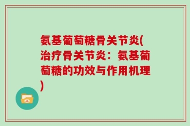 氨基葡萄糖骨关节炎(治疗骨关节炎：氨基葡萄糖的功效与作用机理)