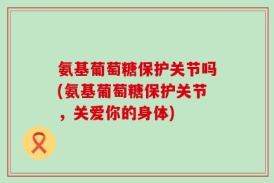 氨基葡萄糖保护关节吗(氨基葡萄糖保护关节，关爱你的身体)
