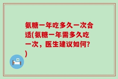氨糖一年吃多久一次合适(氨糖一年需多久吃一次，医生建议如何？)