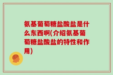 氨基葡萄糖盐酸盐是什么东西啊(介绍氨基葡萄糖盐酸盐的特性和作用)