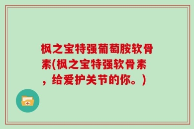 枫之宝特强葡萄胺软骨素(枫之宝特强软骨素，给爱护关节的你。)