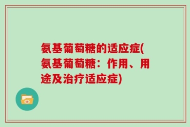 氨基葡萄糖的适应症(氨基葡萄糖：作用、用途及治疗适应症)