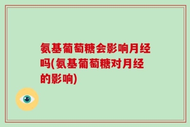 氨基葡萄糖会影响月经吗(氨基葡萄糖对月经的影响)