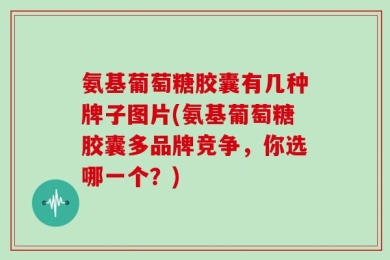 氨基葡萄糖胶囊有几种牌子图片(氨基葡萄糖胶囊多品牌竞争，你选哪一个？)