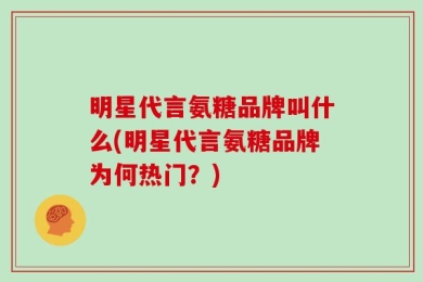 明星代言氨糖品牌叫什么(明星代言氨糖品牌为何热门？)