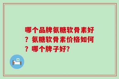 哪个品牌氨糖软骨素好？氨糖软骨素价格如何？哪个牌子好？