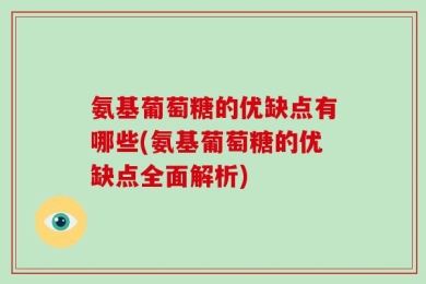 氨基葡萄糖的优缺点有哪些(氨基葡萄糖的优缺点全面解析)