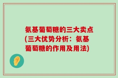 氨基葡萄糖的三大卖点(三大优势分析：氨基葡萄糖的作用及用法)