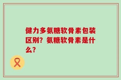 健力多氨糖软骨素包装区别？氨糖软骨素是什么？