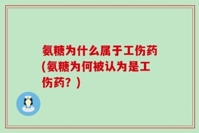 氨糖为什么属于工伤药(氨糖为何被认为是工伤药？)