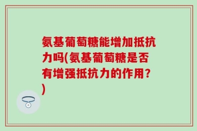 氨基葡萄糖能增加抵抗力吗(氨基葡萄糖是否有增强抵抗力的作用？)