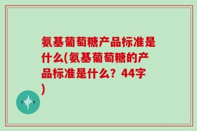 氨基葡萄糖产品标准是什么(氨基葡萄糖的产品标准是什么？44字)