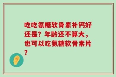 吃吃氨糖软骨素补钙好还是？年龄还不算大，也可以吃氨糖软骨素片？
