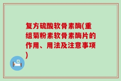 复方硫酸软骨素酶(重组菊粉素软骨素酶片的作用、用法及注意事项)