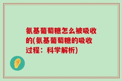 氨基葡萄糖怎么被吸收的(氨基葡萄糖的吸收过程：科学解析)