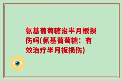 氨基葡萄糖治半月板损伤吗(氨基葡萄糖：有效治疗半月板损伤)