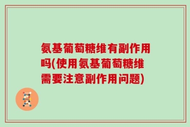 氨基葡萄糖维有副作用吗(使用氨基葡萄糖维需要注意副作用问题)