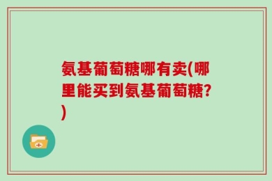 氨基葡萄糖哪有卖(哪里能买到氨基葡萄糖？)