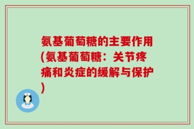 氨基葡萄糖的主要作用(氨基葡萄糖：关节疼痛和炎症的缓解与保护)