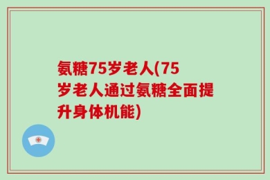 氨糖75岁老人(75岁老人通过氨糖全面提升身体机能)