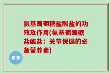 氨基葡萄糖盐酸盐的功效及作用(氨基葡萄糖盐酸盐：关节保健的必备营养素)
