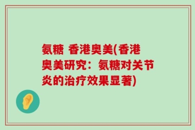 氨糖 香港奥美(香港奥美研究：氨糖对关节炎的治疗效果显著)