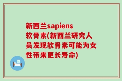 新西兰sapiens软骨素(新西兰研究人员发现软骨素可能为女性带来更长寿命)