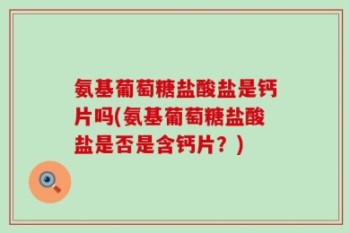 氨基葡萄糖盐酸盐是钙片吗(氨基葡萄糖盐酸盐是否是含钙片？)