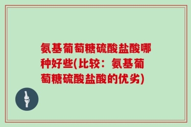 氨基葡萄糖硫酸盐酸哪种好些(比较：氨基葡萄糖硫酸盐酸的优劣)