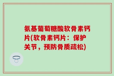 氨基葡萄糖酸软骨素钙片(软骨素钙片：保护关节，预防骨质疏松)
