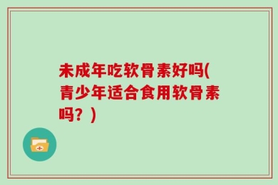 未成年吃软骨素好吗(青少年适合食用软骨素吗？)