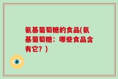氨基葡萄糖的食品(氨基葡萄糖：哪些食品含有它？)