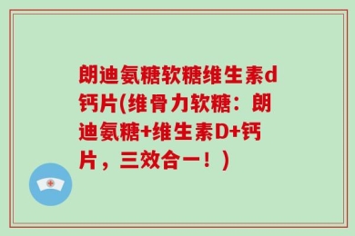 朗迪氨糖软糖维生素d钙片(维骨力软糖：朗迪氨糖+维生素D+钙片，三效合一！)