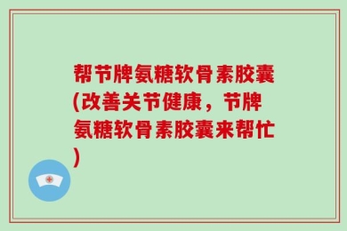 帮节牌氨糖软骨素胶囊(改善关节健康，节牌氨糖软骨素胶囊来帮忙)
