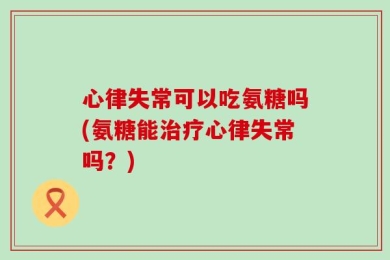 心律失常可以吃氨糖吗(氨糖能治疗心律失常吗？)